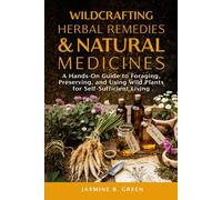 Wildcrafting Herbal Remedies and Natural Medicines: A HANDS-ON GUIDE TO FORAGING, PRESERVING, AND USING WILD PLANTS FOR SELF-SUFFICIENT LIVING (The Complete Herbalism Series)