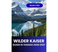 Wilder Kaiser Guida di viaggio 2026 - 2027: Esplora le Alpi Austriache le escursioni e le piste sciistiche, i villaggi panoramici e gli itinerari di viaggio