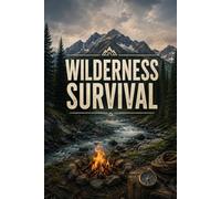 Wilderness Survival: A Practical Guide to Shelter, Water, Fire, Navigation, Signaling, and Staying Alive Until Help Arrives