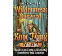 Wilderness Survival and Knot Tying for Kids: Essential Outdoor Skills and Fun Knotting Techniques for Young Adventurers