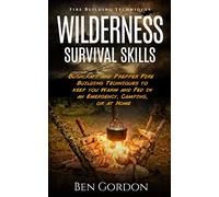 Wilderness Survival Skills - Bushcraft and Prepper Fire Building Techniques to keep you Warm and Fed in an Emergency, Camping, or at Home: Fire Building Techniques