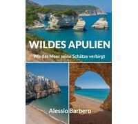 Wildes Apulien - Wo das Meer seine Schätze verbirgt: Der ultimative Reiseführer zu Apuliens geheimen Stränden, verwunschenen Buchten und mediterranen Abenteuern