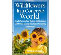 Wildflowers in a Concrete World: How to Nurture Your Autistic Child’s Unique Spirit When Society Only Values Uniformity and Control