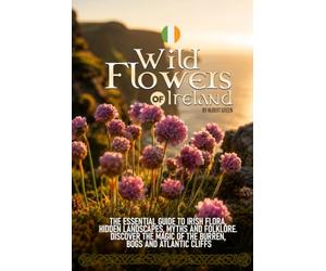 Wildflowers of Ireland: The Essential Guide to Irish Flora, Hidden Landscapes, Myths and Folklore. Discover the Magic of the Burren, Bogs and Atlantic Cliffs