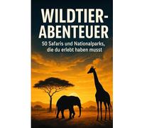 Wildtier-Abenteuer: 50 Safaris und Nationalparks, die du erlebt haben musst