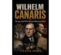 WILHELM CANARIS: The Spy Chief Who Betrayed Hitler from Within: The Secret Intelligence War, Deception, Resistance, and the Hidden Struggle Inside Nazi Germany (TOP 10 Historical novels:)