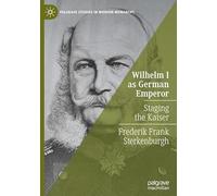 Wilhelm I as German Emperor: Staging the Kaiser (Palgrave Studies in Modern Monarchy)