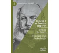 Wilhelm I as German Emperor: Staging the Kaiser (Palgrave Studies in Modern Monarchy)