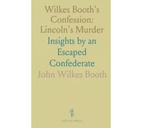 Wilkes Booth's Confession: Lincoln's Murder: Insights by an Escaped Confederate