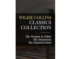 Wilkie Collins Classics Collection: The Woman In White, The Moonstone, The Haunted Hotel