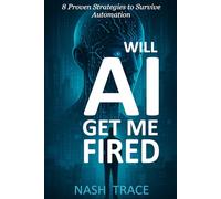 Will AI Get Me Fired?: 8 Proven Strategies to Survive Automation, Protect Your Job, and Thrive in the AI-Driven Workplace