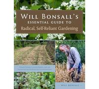 Will Bonsall's Essential Guide to Radical, Self-Reliant Gardening: Innovative Techniques for Growing Vegetables, Pulses, Grains, and Perennial Food ... with Minimal Fossil Fuel and Animal Inputs
