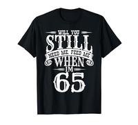 WILL YOU STILL NEED ME, FEED ME WHEN I'M 65 T-Shirt