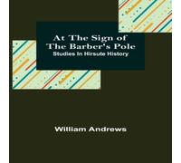 William Andrews At the Sign of the Barber's Pole: Studies In Hirsute History William Andrews Multicolor