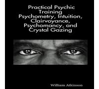 William Atkinson Practical Psychic Training: Psychometry, Intuition, Clairvoyance William Atkinson Multicolor