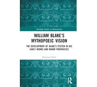 William Blake’s Mythopoeic Vision: The Development of Blake’s System in His Early Works and Minor Prophecies (Routledge Studies in Romanticism)