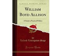 William Boyd Allison (Classic Reprint): A Study in Practical Politics: A Study in Practical Politics (Classic Reprint)