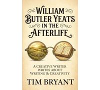 William Butler Yeats In The Afterlife: A Creative Writer Writes About Creativity and Writing