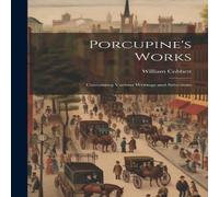 William Cobbett Porcupine's Works: Containing Various Writings & Selections William Cobbett Multicolor
