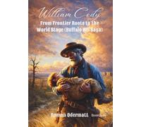 William Cody - From Frontier Roots to the World Stage (Buffalo Bill Saga): The Life of a Man Who Made the West Immortal