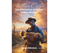 William Cody - Vom Grenzland zur Weltbühne (Buffalo-Bill-Saga): Das Leben eines Mannes, der den Westen unsterblich machte