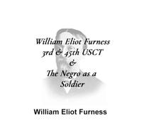 William Eliot Furness 3rd & 45th USCT & The Negro as a Soldier