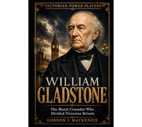 William Gladstone: The Moral Crusader Who Divided Victorian Britain (Victorian Power Players)