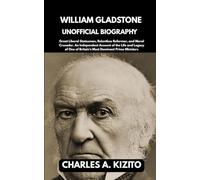 WILLIAM GLADSTONE UNOFFICIAL BIOGRAPHY: Great Liberal Statesman, Relentless Reformer, and Moral Crusader. An Independent Account of the Life and ... of Britain’s Most Dominant Prime Ministers