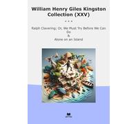 William Henry Giles Kingston Collection (XXV): Ralph Clavering Must Before Alone Island (Top Classics)
