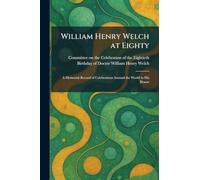 William Henry Welch at Eighty: A Memorial Record of Celebrations Around the World in His Honor