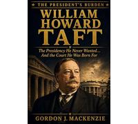 William Howard Taft: The Presidency He Never Wanted… And the Court He Was Born For (The President’s Burden)