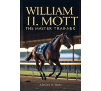 William I. Mott: The Master Trainer: Championing Horses, Shaping Legacies and Defining Excellence in Thoroughbred Racing
