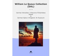 William Le Queux Collection (DXL): German Atrocities Record Shameless Deeds Spies England Exposure (Top Classics)