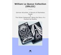 William Le Queux Collection (DXLIII): German Atrocities Record Shameless Deeds Stolen Statesman Hushed Mystery (Top Classics)