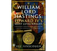 William, Lord Hastings: Edward IV's Most Loyal Knight : A Biography through Literature from the Medieval Chronicles to Shakespeare