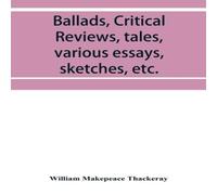 William Makepeace Thackeray Ballads, critical reviews, tales, various essays, letters William Makepeace Thackeray Multicolor