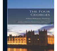 William Makepeace Thackeray The Four Georges: Sketches of Manners, Morals, Court & Town Life William Makepeace Thackeray Multicolor