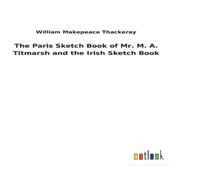 William Makepeace Thackeray The Paris Sketch Book of Mr. M. A. Titmarsh & the Irish Sketch William Makepeace Thackeray Multicolor