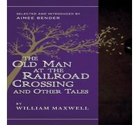 William Maxwell The Old Man at the Railroad Crossing & Other Tales: Selected and William Maxwell Multicolor