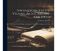 William Morris Swindon Fifty Years Ago, More Or Less: Reminiscences, Notes, And William Morris Multicolor