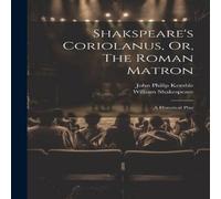 William Shakespeare Shakspeare's Coriolanus, Or, The Roman Matron: A Historical Play William Shakespeare Multicolor