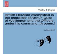 William Smith British Heroism exemplified in the character of Arthur, Duke of William Smith Multicolor