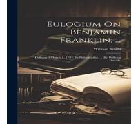 William Smith Eulogium On Benjamin Franklin, ...: Delivered March 1, 1791, In in White William Smith White