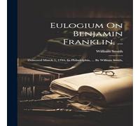 William Smith Eulogium On Benjamin Franklin, ...: Delivered March 1, 1791, In William Smith Multicolor