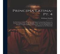 William Smith Principia Latina- Pt. 4: An Introd. to Latin Prose Composition in White William Smith White
