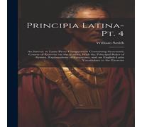William Smith Principia Latina- Pt. 4: An Introd. to Latin Prose Composition William Smith Multicolor