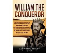 William the Conqueror: A Captivating Guide to the First Norman King of England Who Defeated the English Army Led by the King of the Anglo-Saxons in the Battle of Hastings