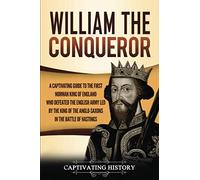 William the Conqueror: A Captivating Guide to the First Norman King of England Who Defeated the English Army Led by the King of the Anglo-Saxons in the Battle of Hastings (Biographies)
