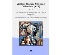 William Walker Atkinson Collection (XIV): Logical Thinking Laws Reasoning Thought Culture Practical Mental Training (Top Classics)