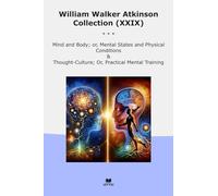 William Walker Atkinson Collection (XXIX): Mind Body Mental States Physical Conditions Thought Culture Practical Training (Top Classics)